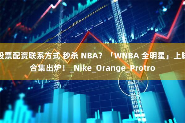 股票配资联系方式 秒杀 NBA？「WNBA 全明星」上脚合集出炉！_Nike_Orange_Protro