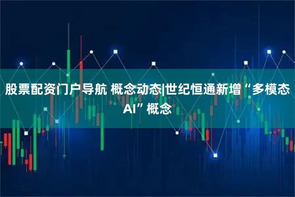 股票配资门户导航 概念动态|世纪恒通新增“多模态AI”概念