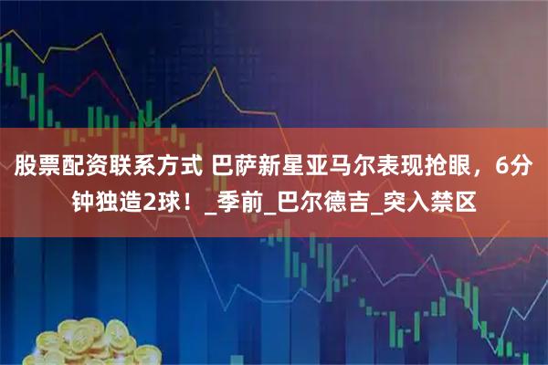 股票配资联系方式 巴萨新星亚马尔表现抢眼，6分钟独造2球！_季前_巴尔德吉_突入禁区