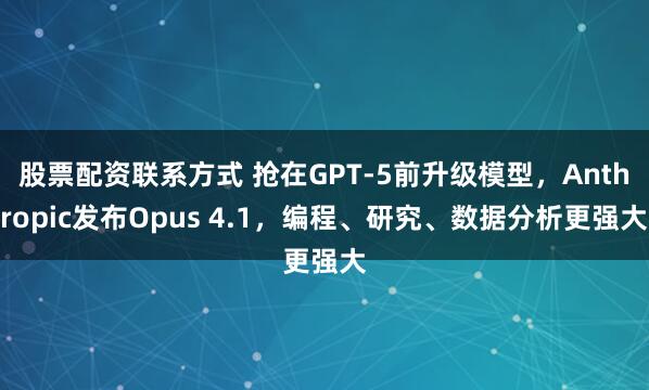 股票配资联系方式 抢在GPT-5前升级模型，Anthropic发布Opus 4.1，编程、研究、数据分析更强大