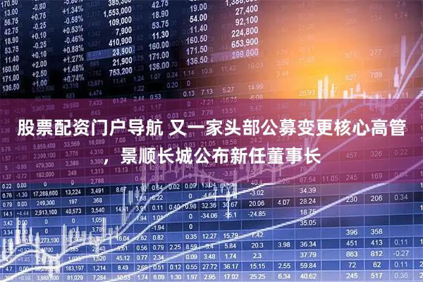 股票配资门户导航 又一家头部公募变更核心高管，景顺长城公布新任董事长