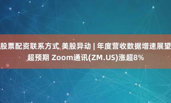 股票配资联系方式 美股异动 | 年度营收数据增速展望超预期 Zoom通讯(ZM.US)涨超8%