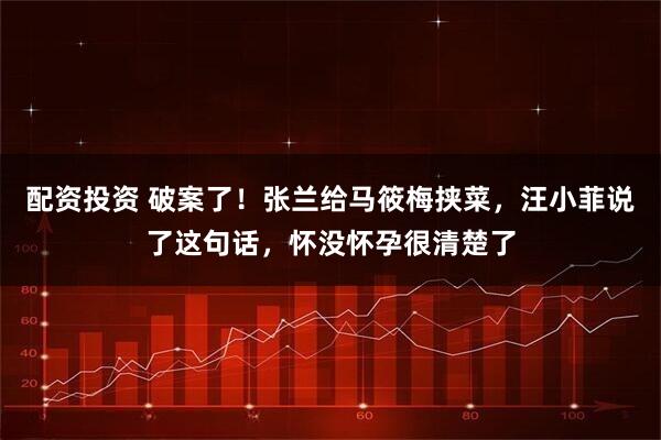 配资投资 破案了！张兰给马筱梅挟菜，汪小菲说了这句话，怀没怀孕很清楚了