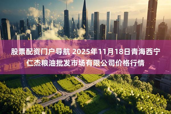股票配资门户导航 2025年11月18日青海西宁仁杰粮油批发市场有限公司价格行情