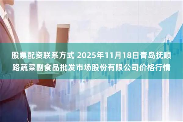 股票配资联系方式 2025年11月18日青岛抚顺路蔬菜副食品批发市场股份有限公司价格行情