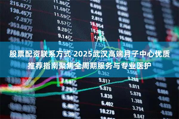股票配资联系方式 2025武汉高端月子中心优质推荐指南聚焦全周期服务与专业医护